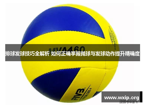 排球发球技巧全解析 如何正确掌握抛球与发球动作提升精确度