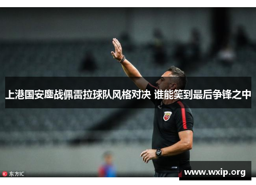 上港国安鏖战佩雷拉球队风格对决 谁能笑到最后争锋之中