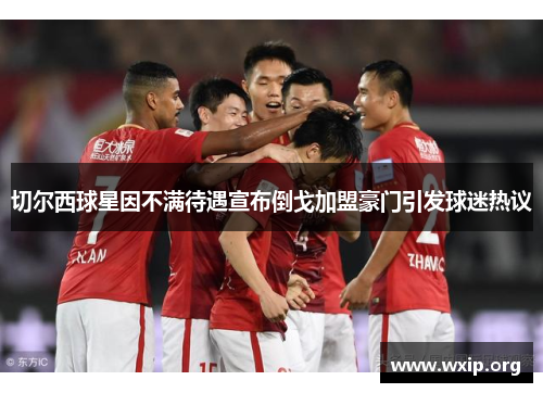 切尔西球星因不满待遇宣布倒戈加盟豪门引发球迷热议