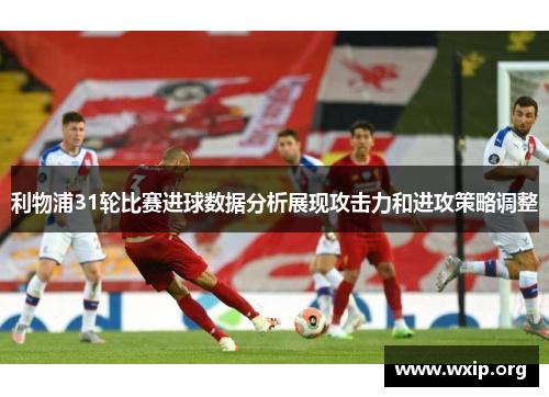 利物浦31轮比赛进球数据分析展现攻击力和进攻策略调整