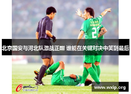 北京国安与河北队激战正酣 谁能在关键对决中笑到最后