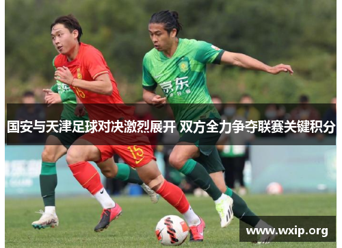 国安与天津足球对决激烈展开 双方全力争夺联赛关键积分